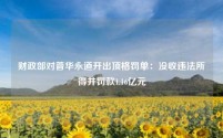 财政部对普华永道开出顶格罚单:没收违法所得并罚款1.16亿元