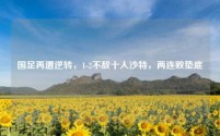 国足再遭逆转，1-2不敌十人沙特，两连败垫底