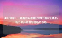 央行宣布：一年期与五年期LPR均下调10个基点，助力实体经济与房地产市场