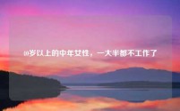 40岁以上的中年女性，一大半都不工作了
