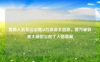 售楼人员非法出售30万条业主信息,警方破获重大侵犯公民个人信息案