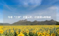 今年“三伏”又是40天，已连续10年如此