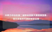内蒙古自治区第二届职业技能大赛圆满落幕,鄂尔多斯市代表队斩获佳绩