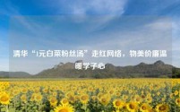 清华“1元白菜粉丝汤”走红网络,物美价廉温暖学子心