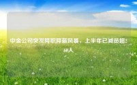 中金公司突发降职降薪风暴,上半年已减员超260人