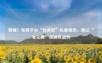 电商平台“仅退款”乱象频发，莫让“零元薅”成消费新伤