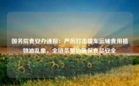 国务院食安办通报:严厉打击罐车运输食用植物油乱象,全链条整治确保食品安全