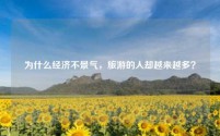 为什么经济不景气，旅游的人却越来越多？