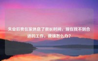 失业后我在家休息了很长时间，现在找不到合适的工作，我该怎么办？