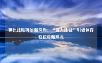芭比娃娃再创新风尚：“盲人娃娃”引领包容性玩具新潮流