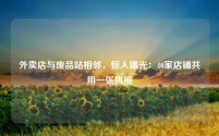 外卖店与废品站相邻,惊人曝光:40家店铺共用一张执照