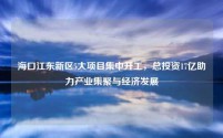 海口江东新区5大项目集中开工,总投资17亿助力产业集聚与经济发展