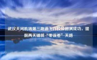 武汉天河机场第三跑道飞行校验圆满成功，提前两天铺就“零误差”天路