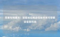 苹果专利曝光:智能戒指概念引领未来可穿戴设备新风尚