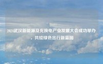 2024武汉新能源及充换电产业发展大会成功举办,共绘绿色出行新蓝图