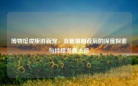 博物馆成旅游新宠,流量爆棚背后的深度探索与持续发展之路