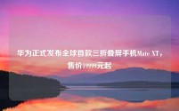 华为正式发布全球首款三折叠屏手机Mate XT，售价19999元起