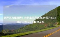 国产算力里程碑！首款全国产通用GPU芯片"曦云C600"在南京发布