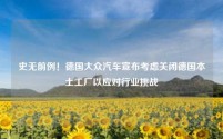 史无前例!德国大众汽车宣布考虑关闭德国本土工厂以应对行业挑战