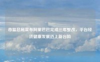 市监总局宣布阿里巴巴完成三年整改,平台经济健康发展迈上新台阶