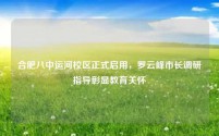 合肥八中运河校区正式启用,罗云峰市长调研指导彰显教育关怀