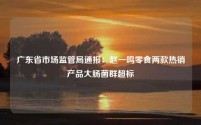 广东省市场监管局通报:赵一鸣零食两款热销产品大肠菌群超标