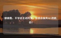 做销售，不学会主动开发，你将会损失90%的机会！