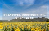 知名品牌纷纷闭店，安徽市场亦受影响：卤味、茶饮等行业遭遇寒冬
