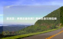 普洱茶：养胃还是伤胃？胃病患者饮用指南