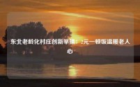 东北老龄化村庄创新举措：2元一顿饭温暖老人心