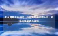 北京零售业新动向:山姆会员店即将入驻,再添高端消费新选择