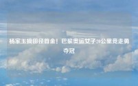 杨家玉摘田径首金！巴黎奥运女子20公里竞走勇夺冠
