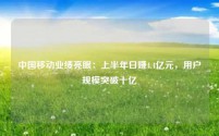 中国移动业绩亮眼：上半年日赚4.4亿元，用户规模突破十亿