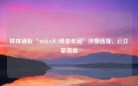 桂林通报“40元4天3晚老年团”涉嫌违规，已立案调查