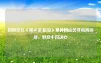 国防部以《黑神话:悟空》精神回应美菲南海挑衅,彰显中国决心