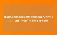 新益昌发布首款全自研具身智能机器人HOSON-Robot，突破“小脑”与灵巧手技术壁垒