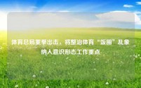 体育总局重拳出击,将整治体育“饭圈”乱象纳入意识形态工作重点