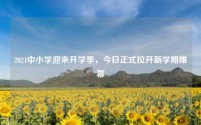 2024年中小学迎来开学季,今日正式拉开新学期帷幕