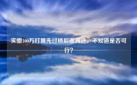 实缴100万打算先过桥后面再还，不知道是否可行？