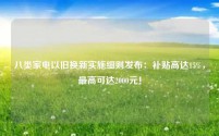 八类家电以旧换新实施细则发布:补贴高达15%,最高可达2000元!
