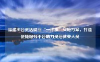 福建出台灵活就业“一件事”实施方案,打造便捷服务平台助力灵活就业人员