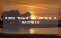 美国波音“星际客机”故障飞船成功返航,宇航员仍滞留太空