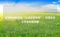 张雪峰幽默回应“公司经营异常”：仅因北京工作室房租到期