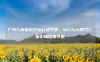 广西汽车报废更新补贴发放:1033.5万元助力汽车市场健康发展