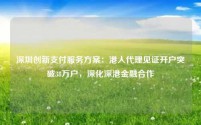 深圳创新支付服务方案:港人代理见证开户突破38万户,深化深港金融合作
