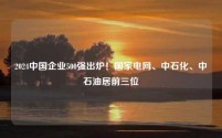 2024中国企业500强出炉！国家电网、中石化、中石油居前三位