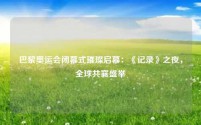 巴黎奥运会闭幕式璀璨启幕：《记录》之夜，全球共襄盛举