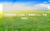 个体创业者做一人公司，一定要做个人ip，不要做网红。