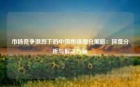 市场竞争激烈下的中国市场细分策略：深度分析与解决方案