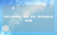财务公司价格战“血海”生存：避开内卷的5条破局路